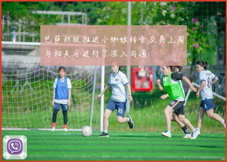 巴萨积极推进小蜘蛛转会交易上周与相关方进行了深入沟通