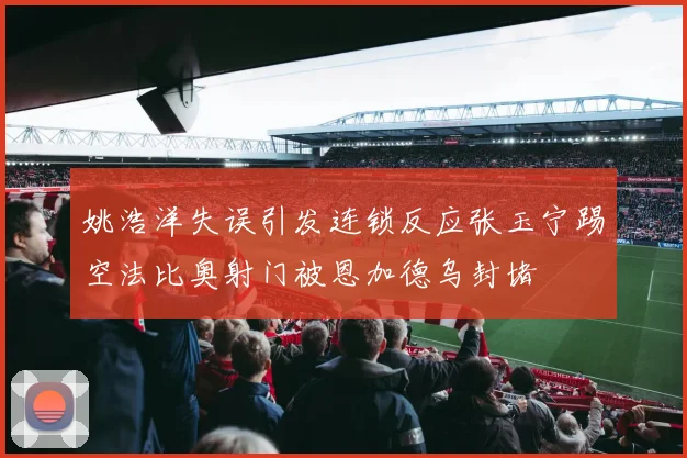 姚浩洋失误引发连锁反应张玉宁踢空法比奥射门被恩加德乌封堵