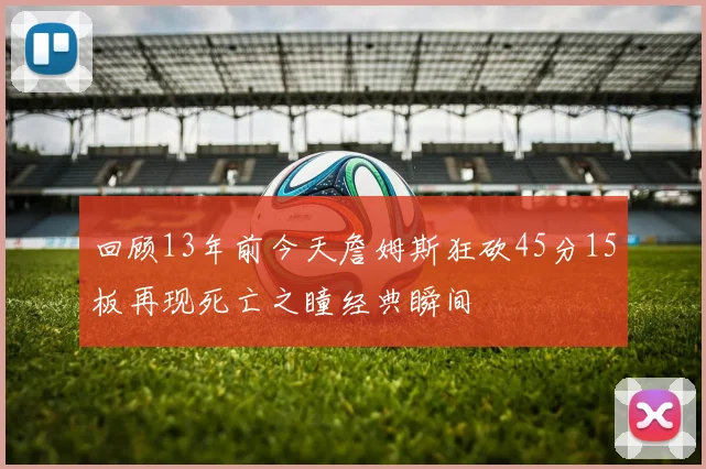 回顾13年前今天詹姆斯狂砍45分15板再现死亡之瞳经典瞬间