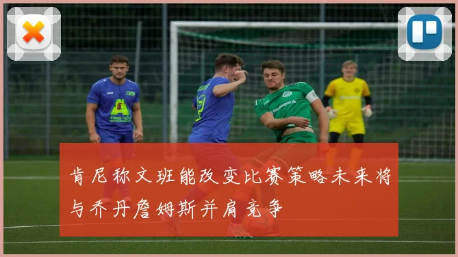 肯尼称文班能改变比赛策略未来将与乔丹詹姆斯并肩竞争