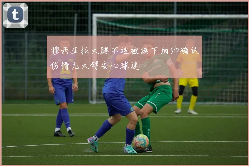 穆西亚拉大腿不适被换下纳帅确认伤情无大碍安心球迷