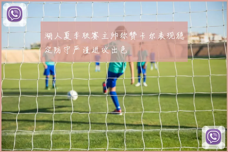 湖人夏季联赛主帅称赞卡尔表现稳定防守严谨进攻出色