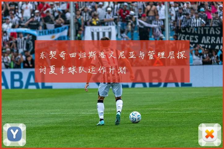 东契奇回归斯洛文尼亚与管理层探讨夏季球队运作计划