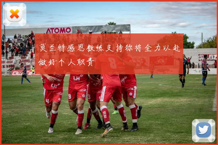 莫兰特感恩教练支持称将全力以赴做好个人职责