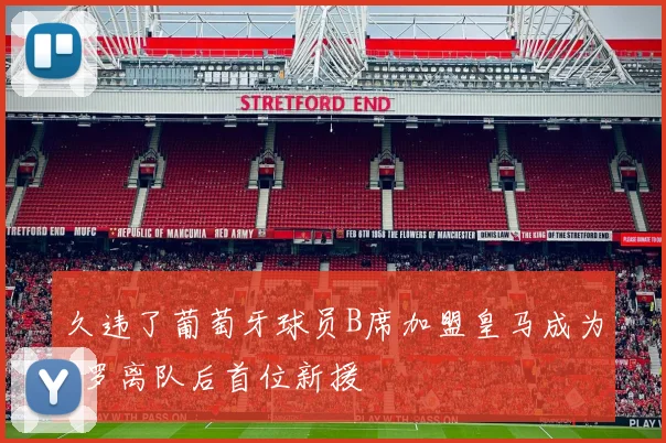 久违了葡萄牙球员B席加盟皇马成为C罗离队后首位新援