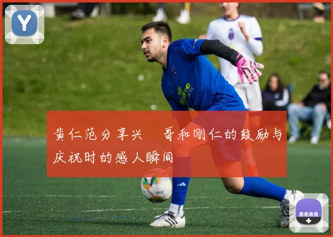 黄仁范分享兴慜哥和刚仁的鼓励与庆祝时的感人瞬间