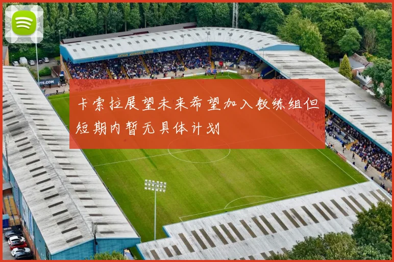 卡索拉展望未来希望加入教练组但短期内暂无具体计划