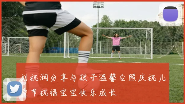刘祝润分享与孩子温馨合照庆祝儿童节祝福宝宝快乐成长