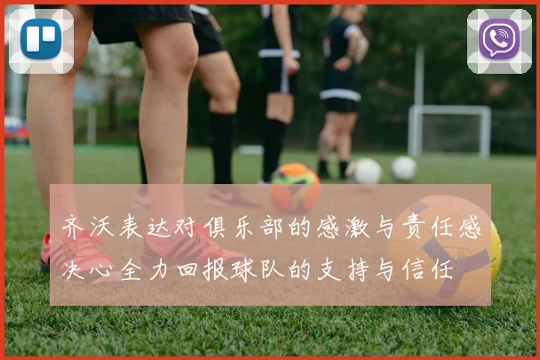 齐沃表达对俱乐部的感激与责任感决心全力回报球队的支持与信任