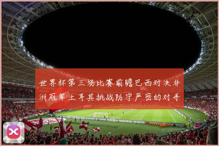 世界杯第三场比赛前瞻巴西对决非洲冠军土耳其挑战防守严密的对手