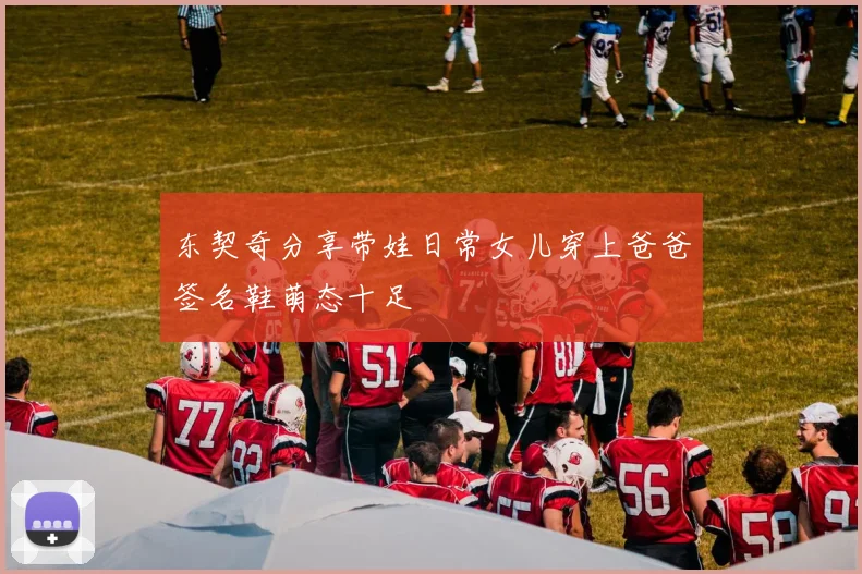 东契奇分享带娃日常女儿穿上爸爸签名鞋萌态十足
