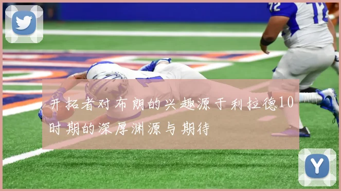 开拓者对布朗的兴趣源于利拉德10时期的深厚渊源与期待