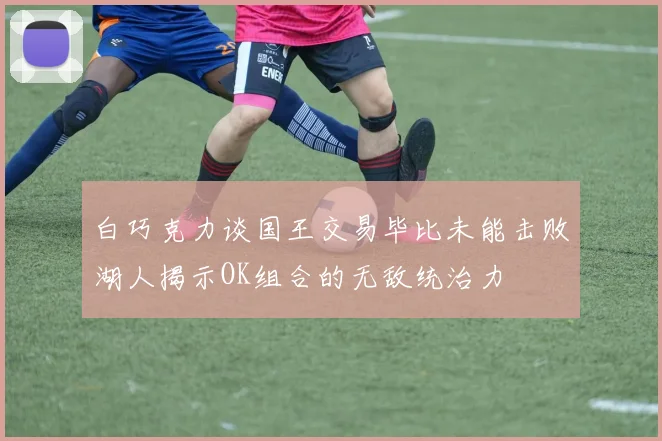 白巧克力谈国王交易毕比未能击败湖人揭示OK组合的无敌统治力