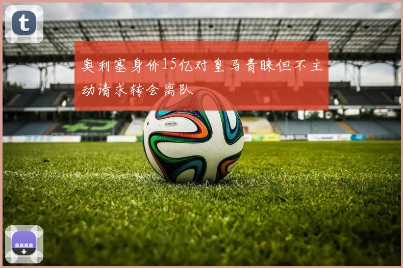 奥利塞身价15亿对皇马青睐但不主动请求转会离队