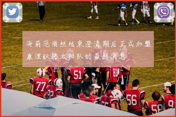 海莉范丽丝结束澄清期后正式加盟康涅狄格太阳队的最新消息