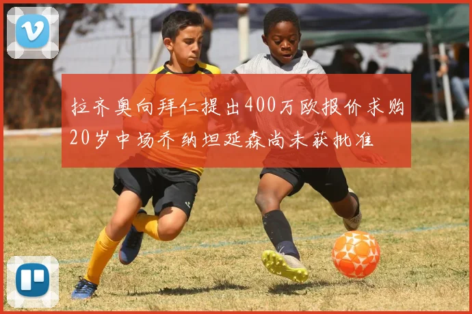 拉齐奥向拜仁提出400万欧报价求购20岁中场乔纳坦延森尚未获批准