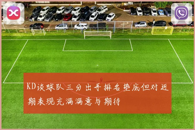 KD谈球队三分出手排名垫底但对近期表现充满满意与期待