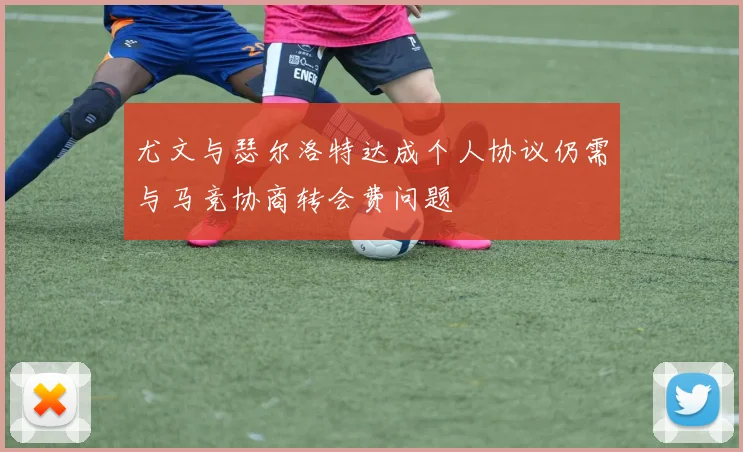 尤文与瑟尔洛特达成个人协议仍需与马竞协商转会费问题