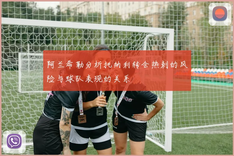 阿兰希勒分析托纳利转会热刺的风险与球队表现的关系