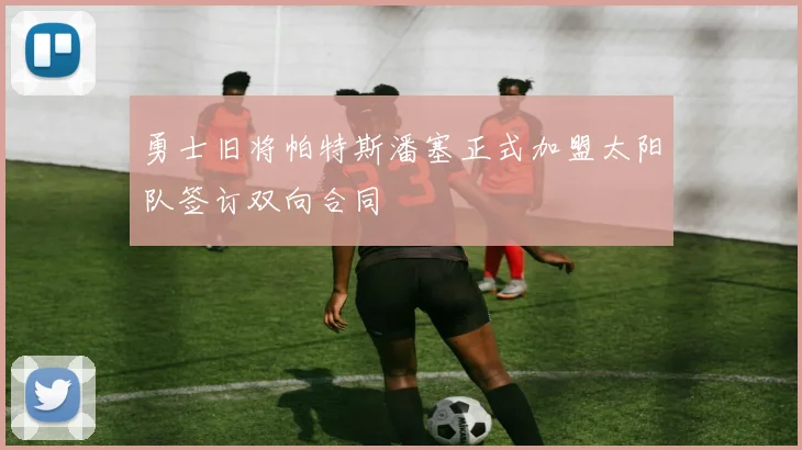 勇士旧将帕特斯潘塞正式加盟太阳队签订双向合同