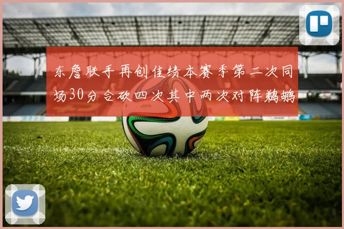 东詹联手再创佳绩本赛季第二次同场30分合砍四次其中两次对阵鹈鹕