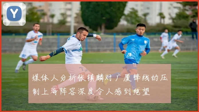 媒体人分析张镇麟对广厦锋线的压制上海阵容深度令人感到绝望