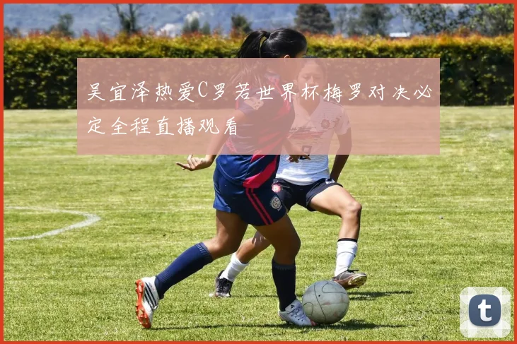 吴宜泽热爱C罗若世界杯梅罗对决必定全程直播观看