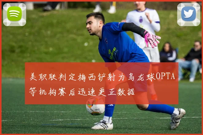 美职联判定梅西铲射为乌龙球OPTA等机构赛后迅速更正数据