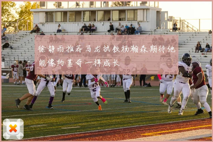 徐静雨推荐马龙执教杨瀚森期待他能像约基奇一样成长