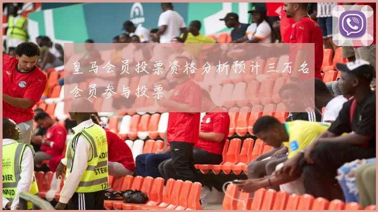 皇马会员投票资格分析预计三万名会员参与投票