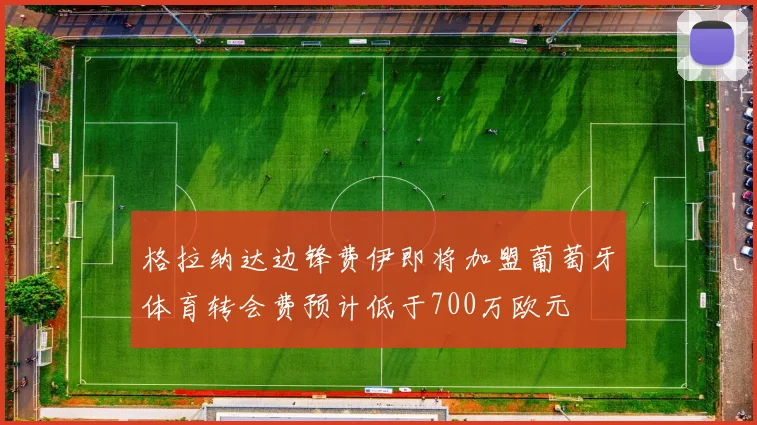 格拉纳达边锋费伊即将加盟葡萄牙体育转会费预计低于700万欧元