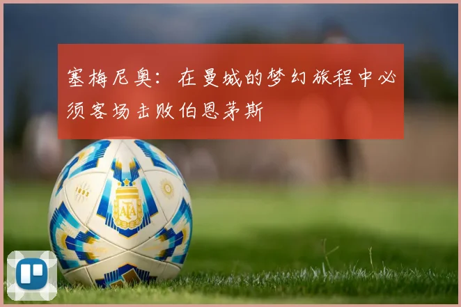 塞梅尼奥：在曼城的梦幻旅程中必须客场击败伯恩茅斯